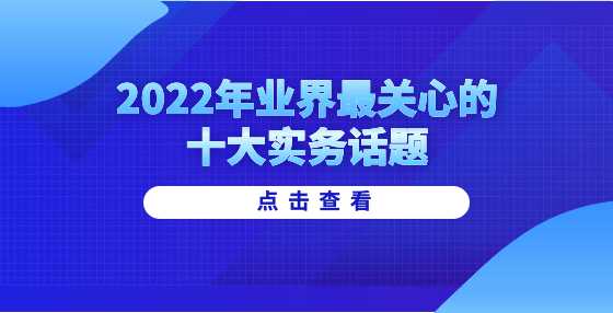 2022年业界最关心的十大实务话题