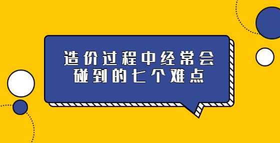 造价过程中经常会碰到的七个难点