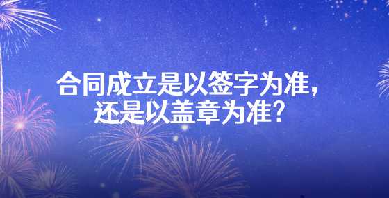 合同成立是以签字为准，还是以盖章为准？