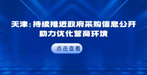 天津：持续推进政府采购信息公开 助力优化营商环境