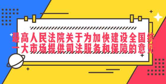 最高人民法院关于为加快建设全国统一大市场提供司法服务和保障的意见