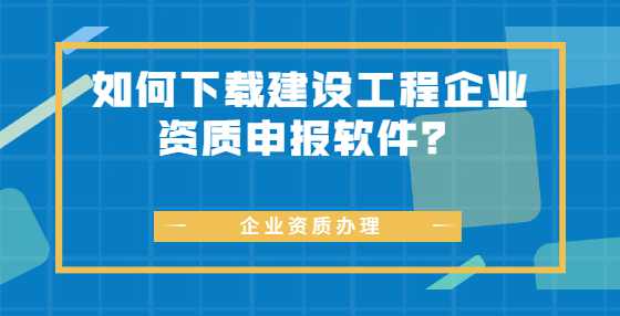 如何下载建设工程企业资质申报软件？