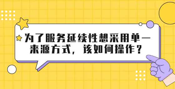 为了服务延续性想采用单一来源方式，该如何操作？