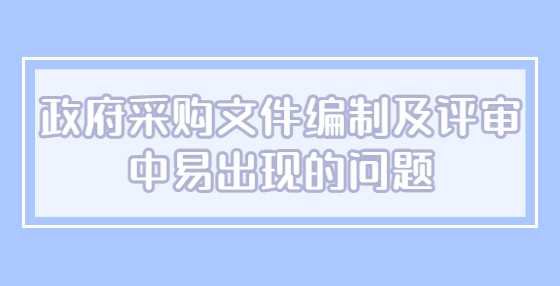 政府采购文件编制及评审中易出现的问题