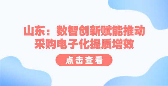 山东：数智创新赋能推动采购电子化提质增效