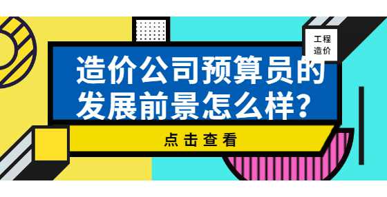 造价公司预算员的发展前景怎么样？