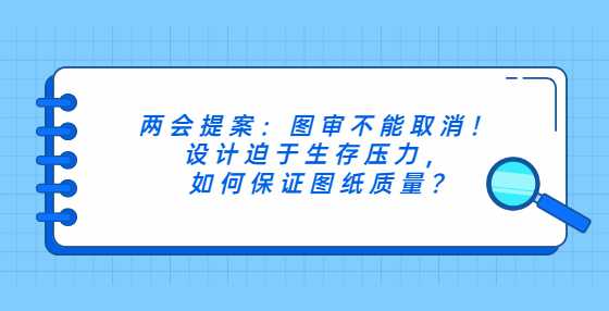 两会提案：图审不能取消！设计迫于生存压力，如何保证图纸质量?