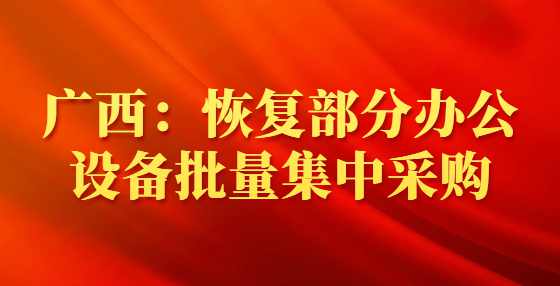 广西：恢复部分办公设备批量集中采购