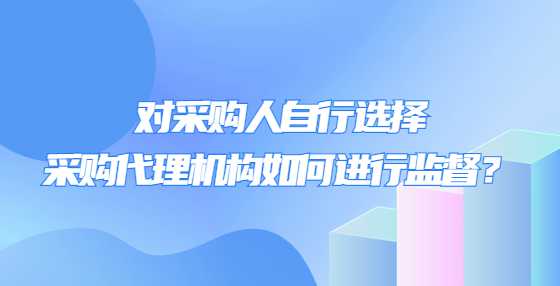 对采购人自行选择采购代理机构如何进行监督？