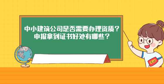 中小建筑公司是否需要办理资质？申报拿到证书好处有哪些？