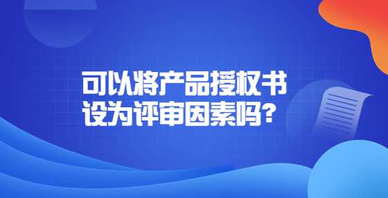 可以将产品授权书设为评审因素吗？