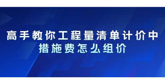 高手教你工程量清单计价中措施费怎么组价