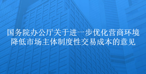 国务院办公厅关于进一步优化营商环境降低市场主体制度性交易成本的意见