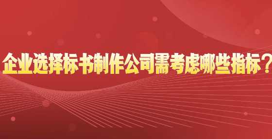 企业选择标书制作公司需考虑哪些指标？