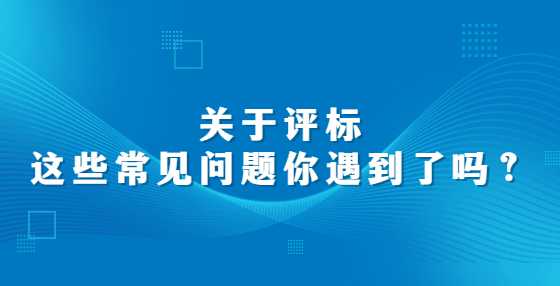 关于评标，这些常见问题你遇到了吗？