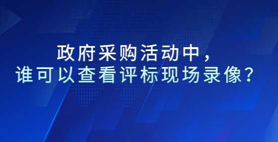  政府采购活动中，谁可以查看评标现场录像？