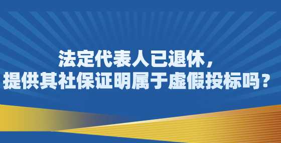 法定代表人已退休，提供其社保证明属于虚假<a height=