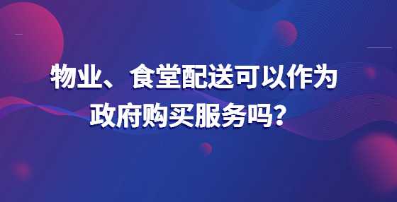 物业、食堂配送可以作为政府购买服务吗？