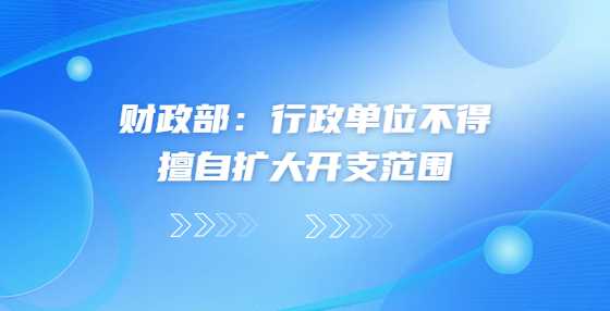 财政部：行政单位不得擅自扩大开支范围