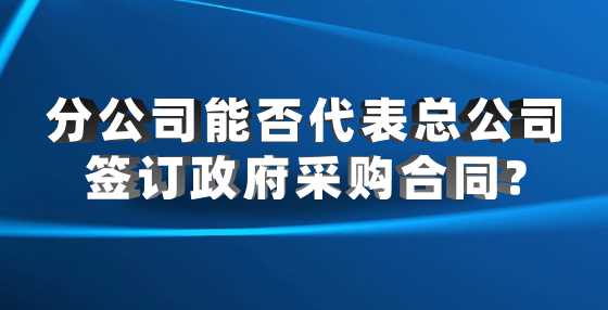 分公司能否代表总公司签订政府采购合同?