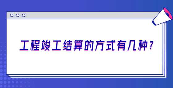 工程竣工结算的方式有几种?