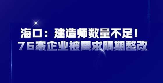 海口：建造师数量不足！76家企业被要求限期整改