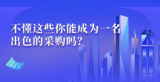 不懂这些你能成为一名出色的采购吗？