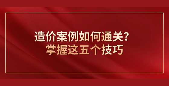 造价案例如何通关？掌握这五个技巧