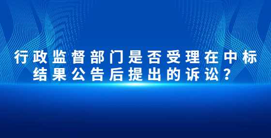 行政监督部门是否受理在中标结果公告后提出的诉讼？