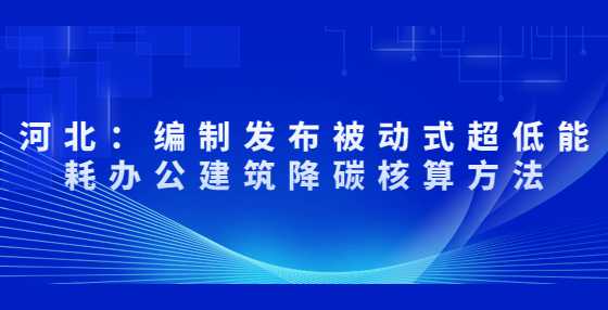 河北：编制发布被动式超低能耗办公建筑降碳核算方法