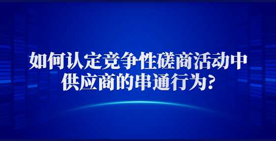 如何认定竞争性磋商活动中供应商的串通行为?