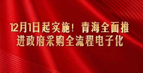 12月1日起实施！青海全面推进政府采购全流程电子化