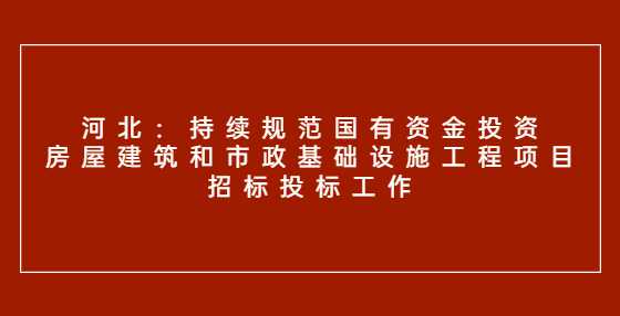 河北：持续规范国有资金投资房屋建筑和市政基础设施工程项目