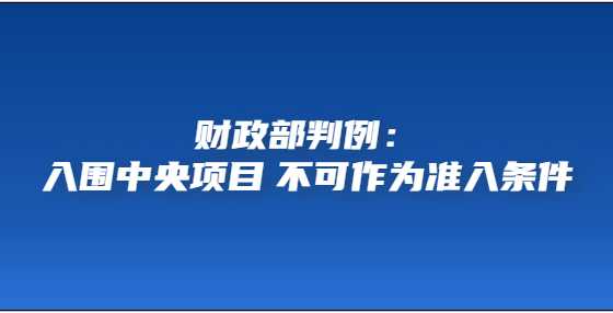 财政部判例：入围中央项目 不可作为准入条件