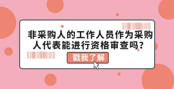 非采购人的工作人员作为采购人代表能进行资格审查吗？