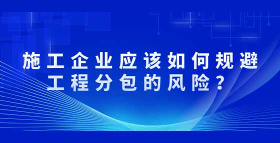 施工企业应该如何规避工程分包的风险？