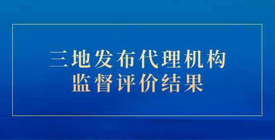 三地发布代理机构监督评价结果