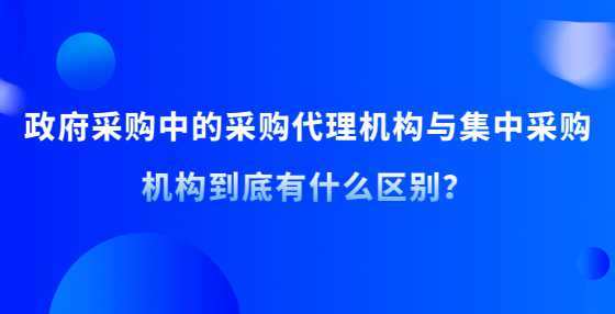 政府采购中的采购代理机构与集中采购机构到底有什么区别？