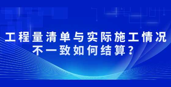 工程量清单与实际施工情况不一致如何结算？