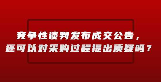 竞争性谈判发布成交公告，还可以对采购过程提出质疑吗？