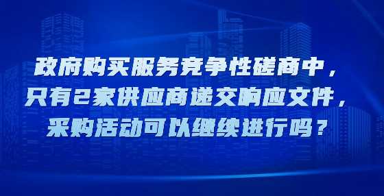 政府购买服务竞争性磋商中，只有2家供应商递交响应文件，采购活动可以继续进行吗？