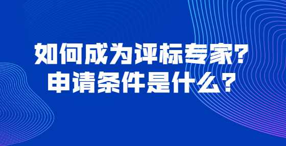 如何成为评标专家？申请条件是什么？