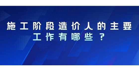 施工阶段造价人的主要工作有哪些？