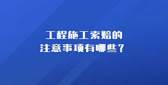 工程施工索赔的注意事项有哪些？