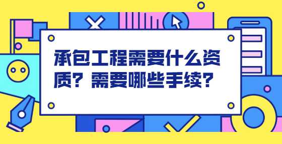 承包工程需要什么资质？需要哪些手续？