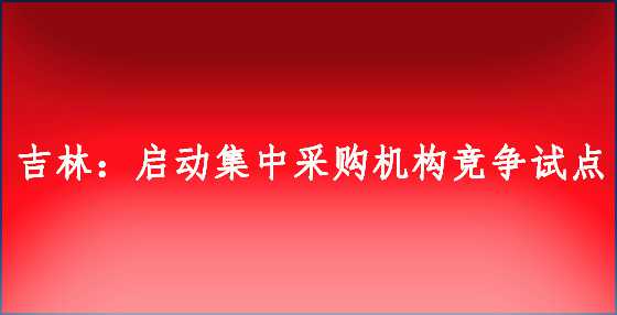 吉林：启动集中采购机构竞争试点