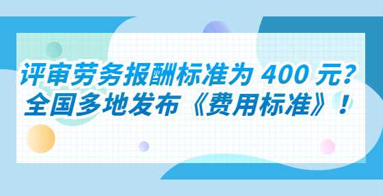 评审劳务报酬标准为 400 元？全国多地发布《费用标准》！