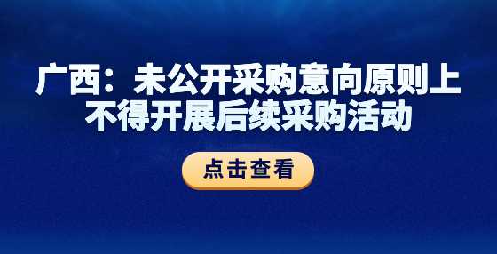 广西：未公开采购意向原则上不得开展后续采购活动