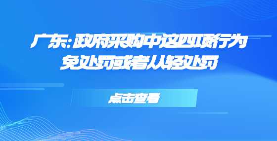 广东：政府采购中这四项行为免处罚或者从轻处罚