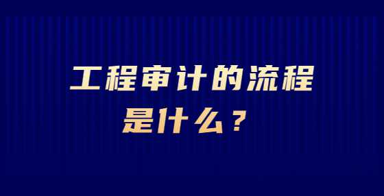 工程审计的流程是什么？